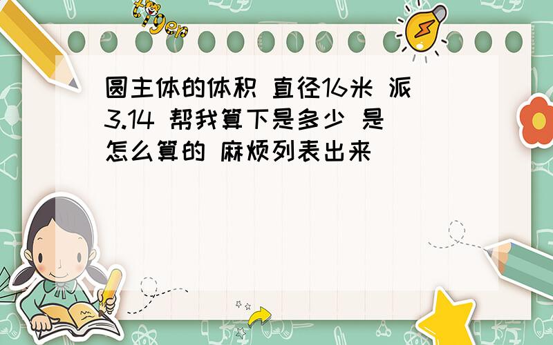 圆主体的体积 直径16米 派3.14 帮我算下是多少 是怎么算的 麻烦列表出来