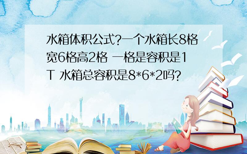 水箱体积公式?一个水箱长8格宽6格高2格 一格是容积是1T 水箱总容积是8*6*2吗?