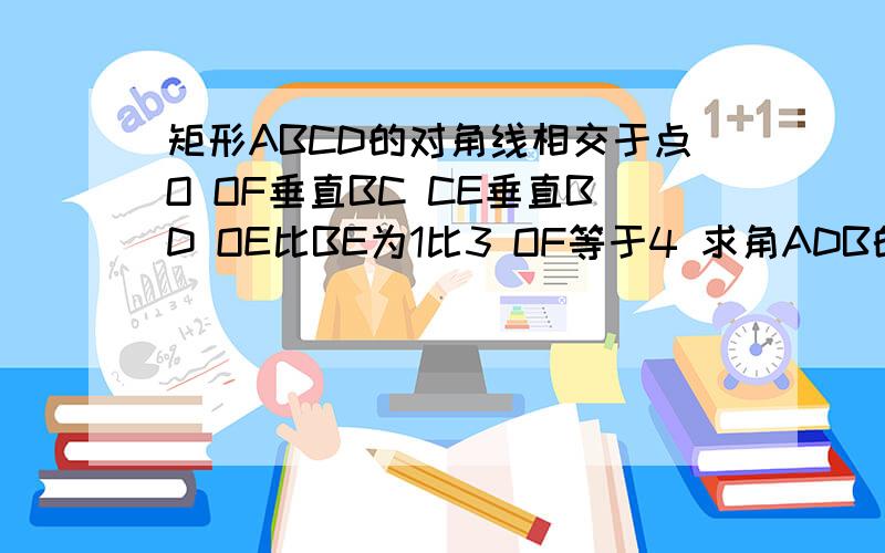 矩形ABCD的对角线相交于点O OF垂直BC CE垂直BD OE比BE为1比3 OF等于4 求角ADB的度数和BD的长