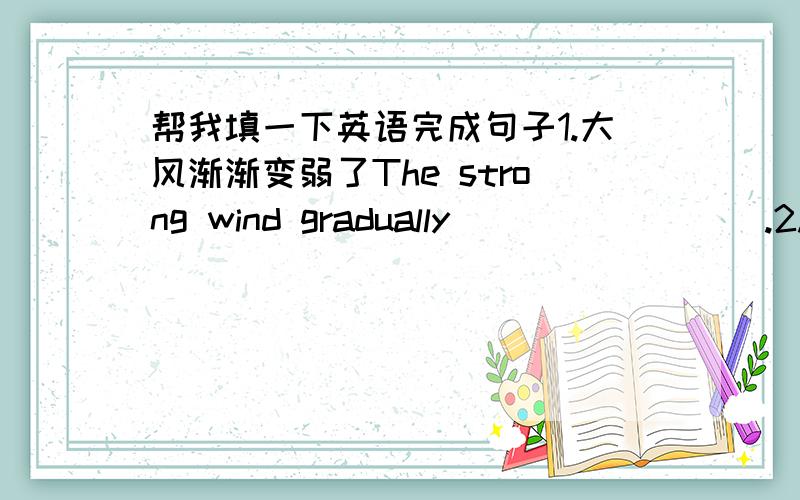 帮我填一下英语完成句子1.大风渐渐变弱了The strong wind gradually____ ____.2.旅游的时候你会发现这张地图很有价值When travelling,you'll find the map ____ ____ ____．3.那些日子,他们在为争取自己而奋斗In th