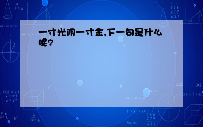 一寸光阴一寸金,下一句是什么呢?