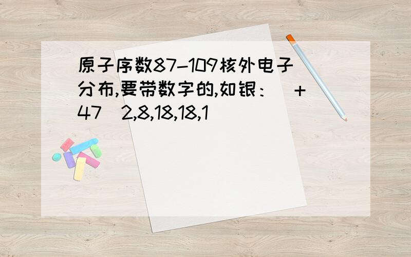 原子序数87-109核外电子分布,要带数字的,如银：（+47）2,8,18,18,1