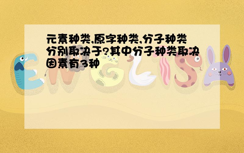 元素种类,原字种类,分子种类分别取决于?其中分子种类取决因素有3种