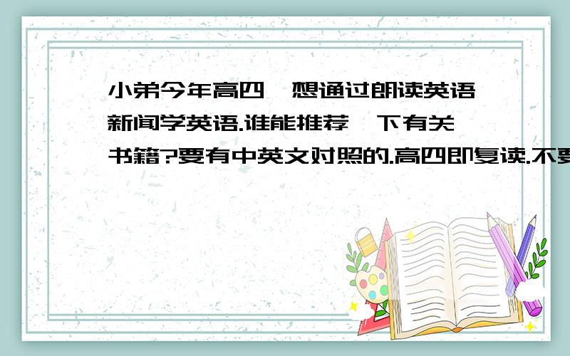 小弟今年高四,想通过朗读英语新闻学英语.谁能推荐一下有关书籍?要有中英文对照的.高四即复读.不要答些无关的话.