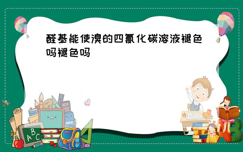 醛基能使溴的四氯化碳溶液褪色吗褪色吗