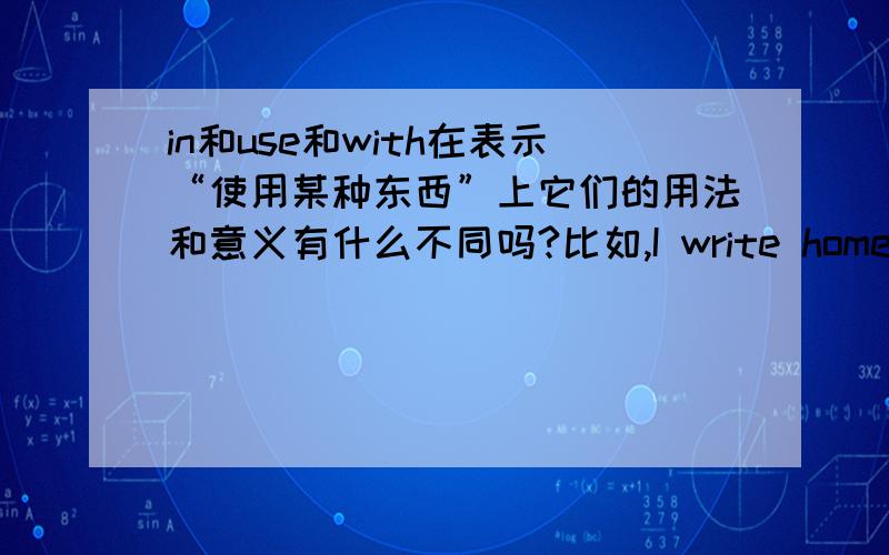 in和use和with在表示“使用某种东西”上它们的用法和意义有什么不同吗?比如,I write homework use blue pen. (use)He open door with a key. (with)My sister write fiction in French. (in)各位高手拜托你们了.请详细和深