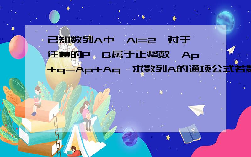 已知数列A中,A1=2,对于任意的P,Q属于正整数,Ap+q=Ap+Aq,求数列A的通项公式若数列BN满足AN=B1/2+1-B2/2的平方+1+B3/2的三次方加1 -B4/2的四次方加1 +（-1）*BN/2的N次方加1，求BN的通项公式