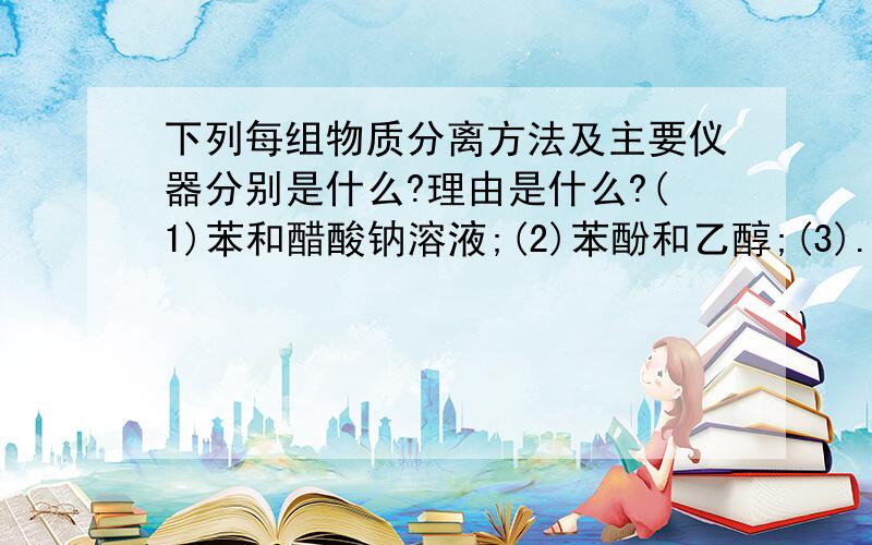 下列每组物质分离方法及主要仪器分别是什么?理由是什么?(1)苯和醋酸钠溶液;(2)苯酚和乙醇;(3)...下列每组物质分离方法及主要仪器分别是什么?理由是什么?(1)苯和醋酸钠溶液;(2)苯酚和乙醇;(3