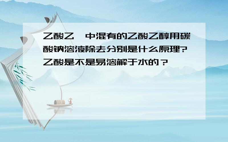 乙酸乙酯中混有的乙酸乙醇用碳酸钠溶液除去分别是什么原理?乙酸是不是易溶解于水的？