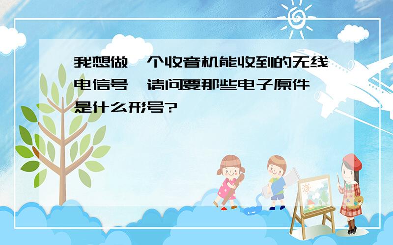 我想做一个收音机能收到的无线电信号,请问要那些电子原件,是什么形号?