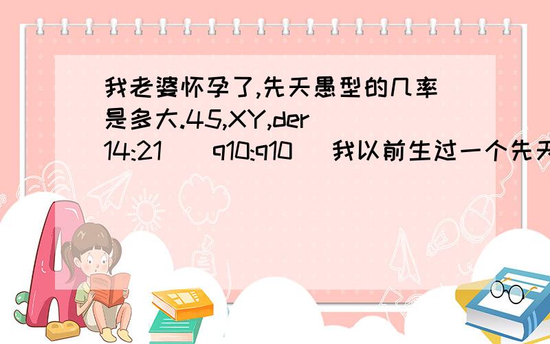 我老婆怀孕了,先天愚型的几率是多大.45,XY,der(14:21)(q10:q10） 我以前生过一个先天愚型的男孩,我老婆染色体正常,我想知道我能不能生正常的小孩,概率是多少.还有四个月做羊水穿刺能不能确诊