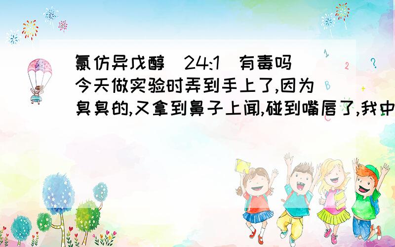 氯仿异戊醇(24:1)有毒吗今天做实验时弄到手上了,因为臭臭的,又拿到鼻子上闻,碰到嘴唇了,我中毒了……洗了感觉也臭臭的……都过一个小时了，虽然洗了，但没用大量水洗，感觉头晕晕的，