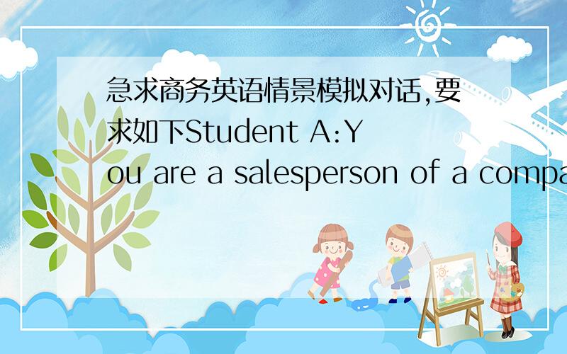 急求商务英语情景模拟对话,要求如下Student A:You are a salesperson of a company/line supervisor of a factory/ self-employed entrepreneur.You meet your former classmates in a party.You are talking about each other’s likes and dislikes