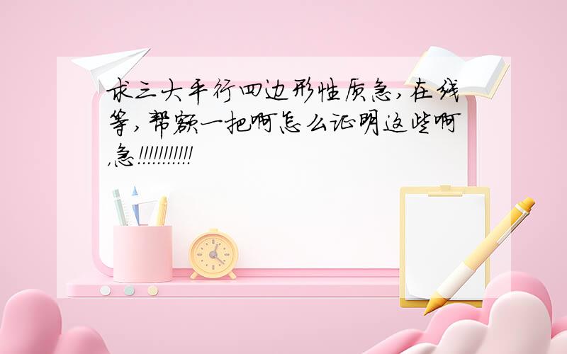 求三大平行四边形性质急,在线等,帮额一把啊怎么证明这些啊，急！！！！！！！！！！！