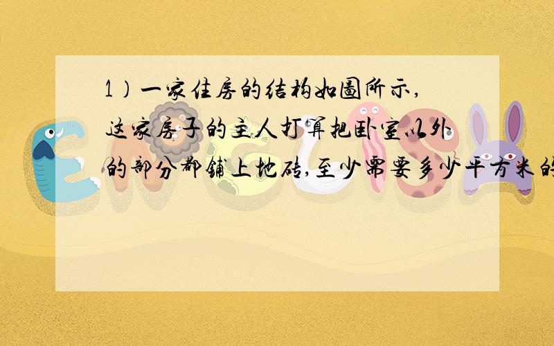 1）一家住房的结构如图所示,这家房子的主人打算把卧室以外的部分都铺上地砖,至少需要多少平方米的地砖?如果某种地砖的价格是a元/㎡,那么购买所需地砖至少需要多少元?（2）已知房屋的