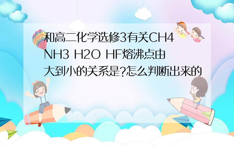 和高二化学选修3有关CH4 NH3 H2O HF熔沸点由大到小的关系是?怎么判断出来的