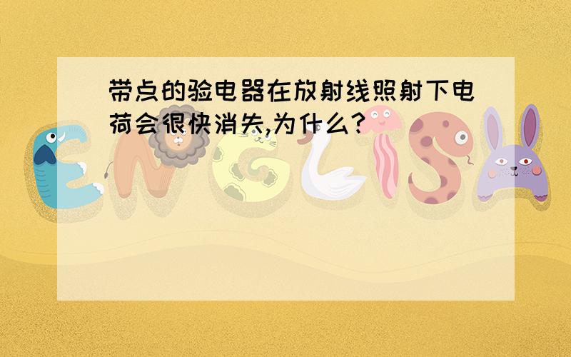 带点的验电器在放射线照射下电荷会很快消失,为什么?