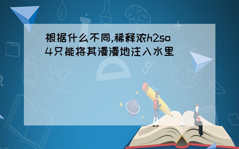 根据什么不同,稀释浓h2so4只能将其漫漫地注入水里