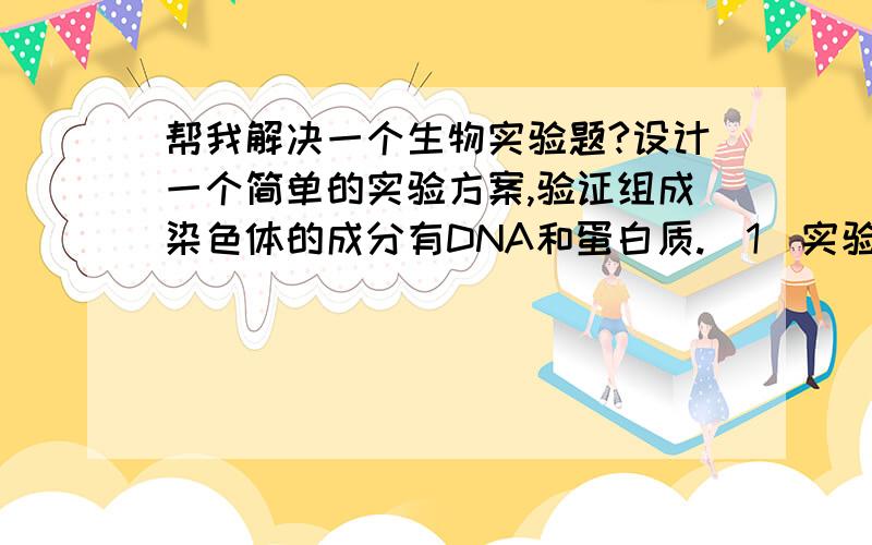 帮我解决一个生物实验题?设计一个简单的实验方案,验证组成染色体的成分有DNA和蛋白质.（1）实验原理：蛋白质遇双缩脲试剂发生紫色反应；DNA与二苯胺试剂热水浴呈蓝色.（2）材料用具：