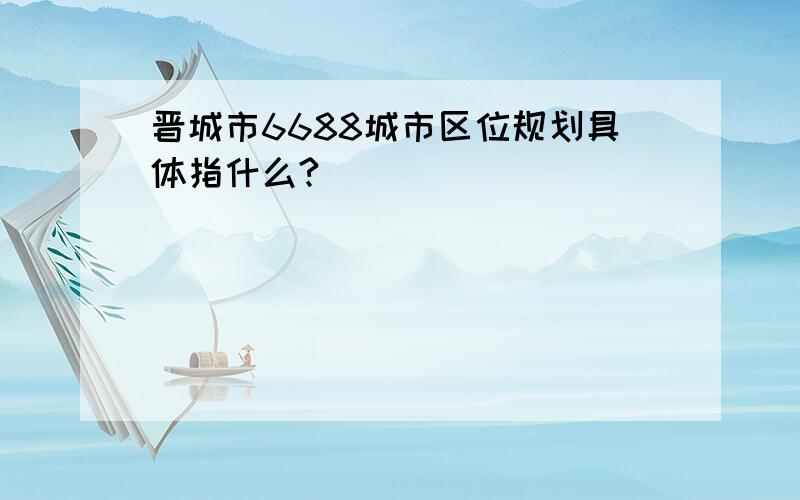 晋城市6688城市区位规划具体指什么?