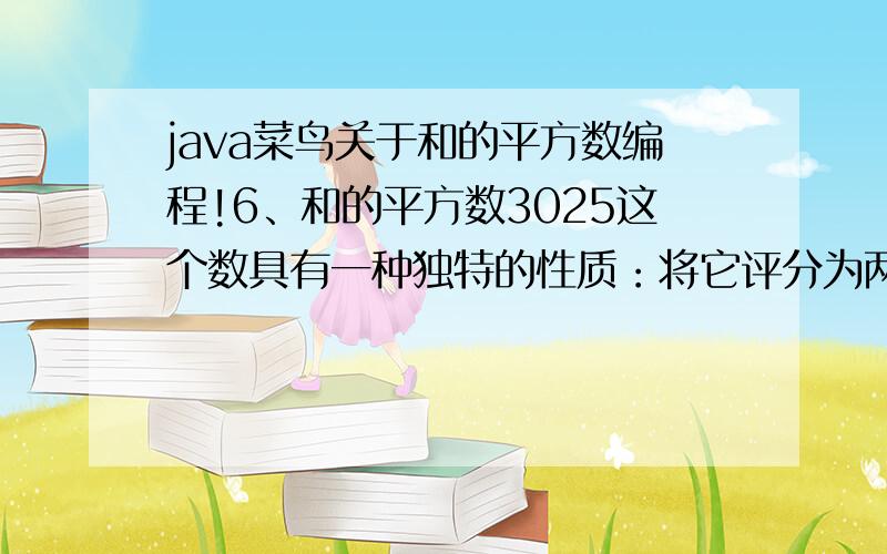 java菜鸟关于和的平方数编程!6、和的平方数3025这个数具有一种独特的性质：将它评分为两段,即30和25,使之相加后求平方,即(30+25)的平方等于3025本身.求具有这样性质的全部四位数.这些数字满