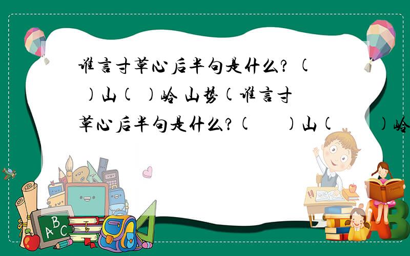 谁言寸草心后半句是什么? ( )山( )岭 山势(谁言寸草心后半句是什么?(      )山(        )岭          山势(         )(      )名已久                (        )(       )弥蒙(      )(      )峻拔           举(        )远(