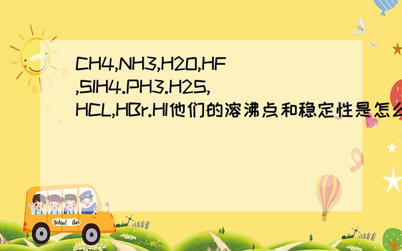 CH4,NH3,H2O,HF,SIH4.PH3.H2S,HCL,HBr.HI他们的溶沸点和稳定性是怎么排列的,判断标准是什么?要非常准...CH4,NH3,H2O,HF,SIH4.PH3.H2S,HCL,HBr.HI他们的溶沸点和稳定性是怎么排列的,判断标准是什么?要非常准确