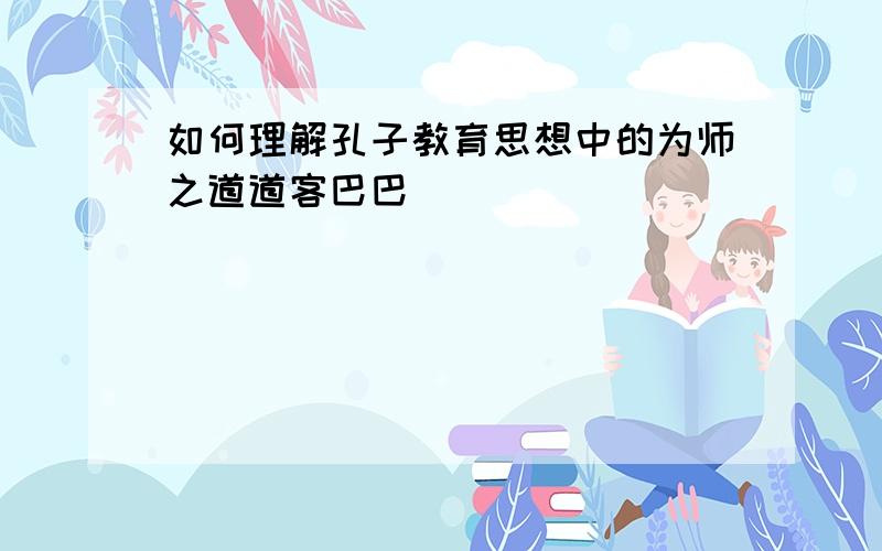 如何理解孔子教育思想中的为师之道道客巴巴