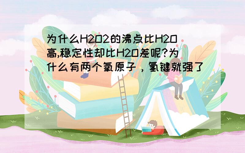 为什么H2O2的沸点比H2O高,稳定性却比H2O差呢?为什么有两个氧原子，氢键就强了