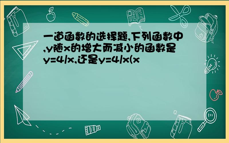 一道函数的选择题,下列函数中,y随x的增大而减小的函数是y=4/x,还是y=4/x(x