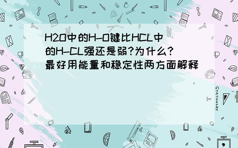 H2O中的H-O键比HCL中的H-CL强还是弱?为什么?最好用能量和稳定性两方面解释