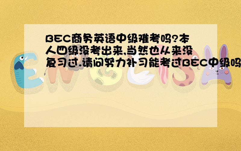 BEC商务英语中级难考吗?本人四级没考出来,当然也从来没复习过.请问努力补习能考过BEC中级吗?难道补习一年也考不过嘛？