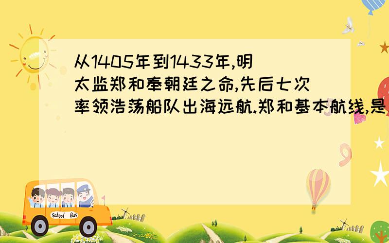 从1405年到1433年,明太监郑和奉朝廷之命,先后七次率领浩荡船队出海远航.郑和基本航线,是从中国东南沿海的刘家港出发,穿越 ,横渡 洋.