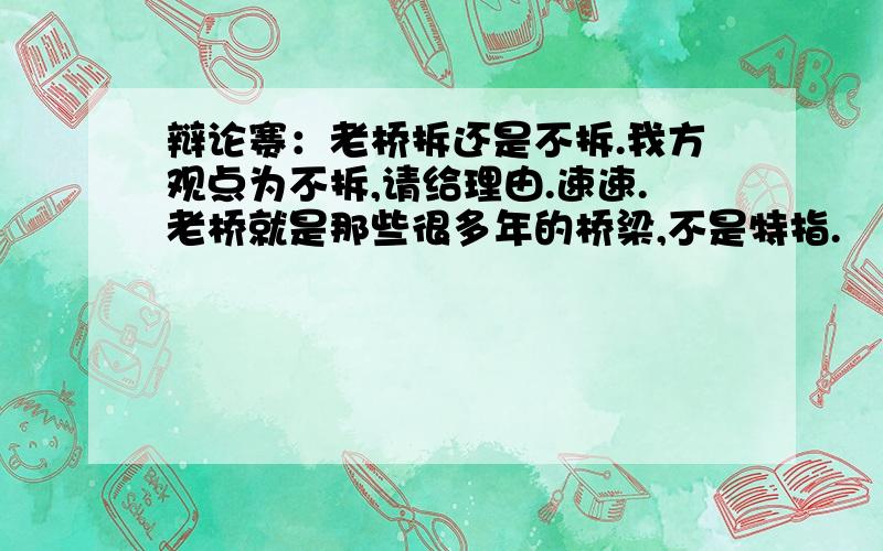 辩论赛：老桥拆还是不拆.我方观点为不拆,请给理由.速速.老桥就是那些很多年的桥梁,不是特指.