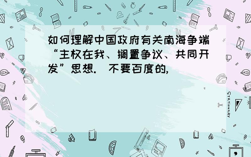 如何理解中国政府有关南海争端“主权在我、搁置争议、共同开发”思想.（不要百度的,