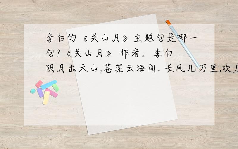 李白的《关山月》主题句是哪一句?《关山月》 作者：李白 明月出天山,苍茫云海间. 长风几万里,吹度玉门关. 汉下白登道,胡窥青海湾. 由来征战地,不见有人还. 戍客望边色,思归多苦颜. 高楼