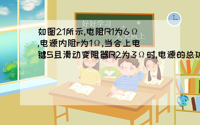 如图21所示,电阻R1为6Ω,电源内阻r为1Ω,当合上电键S且滑动变阻器R2为3Ω时,电源的总功率为20W,电源的输出功率为16W,灯泡正常发光.求：当电键S断开时,为使灯泡正常发光,滑动变阻器的阻值应调