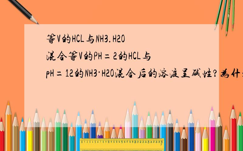 等V的HCL与NH3.H2O混合等V的PH=2的HCL与pH=12的NH3·H2O混合后的溶液呈碱性?为什么,请讲细点