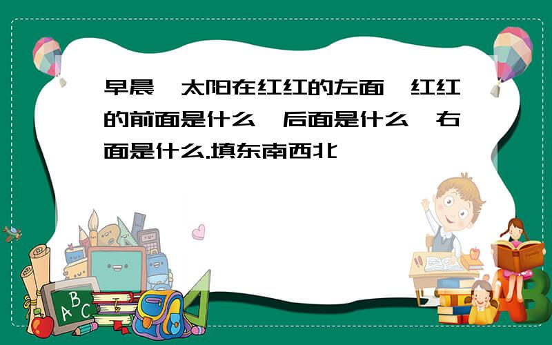 早晨,太阳在红红的左面,红红的前面是什么,后面是什么,右面是什么.填东南西北