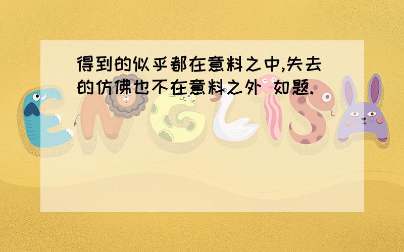 得到的似乎都在意料之中,失去的仿佛也不在意料之外 如题.