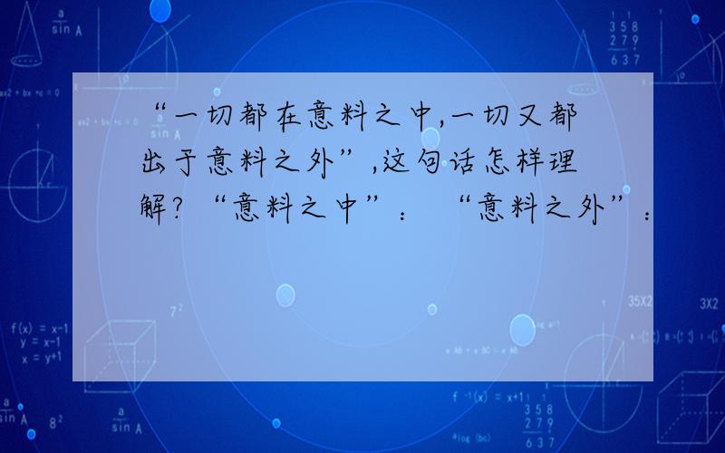 “一切都在意料之中,一切又都出于意料之外”,这句话怎样理解? “意料之中”： “意料之外”：