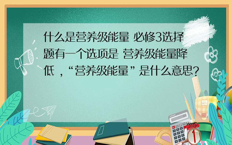 什么是营养级能量 必修3选择题有一个选项是 营养级能量降低 ,“营养级能量”是什么意思?