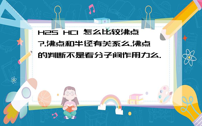 H2S HCl 怎么比较沸点?.沸点和半径有关系么.沸点的判断不是看分子间作用力么.