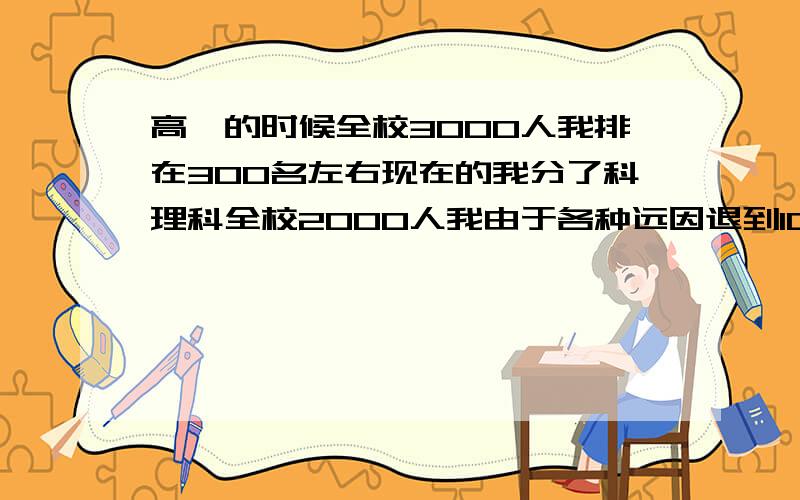 高一的时候全校3000人我排在300名左右现在的我分了科理科全校2000人我由于各种远因退到1000名 这还有救吗 连2本都考不起啊