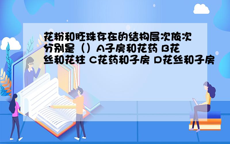 花粉和胚珠存在的结构层次依次分别是（）A子房和花药 B花丝和花柱 C花药和子房 D花丝和子房