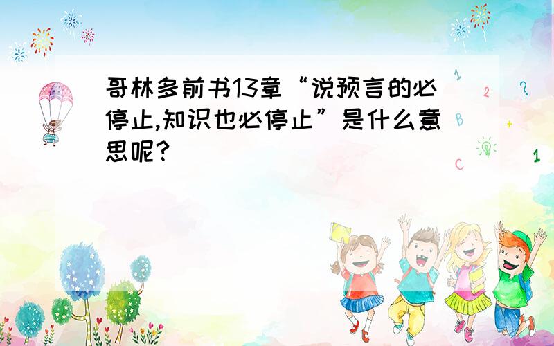 哥林多前书13章“说预言的必停止,知识也必停止”是什么意思呢?