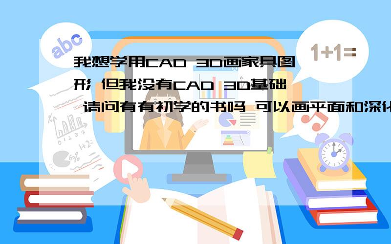 我想学用CAD 3D画家具图形 但我没有CAD 3D基础 请问有有初学的书吗 可以画平面和深化的