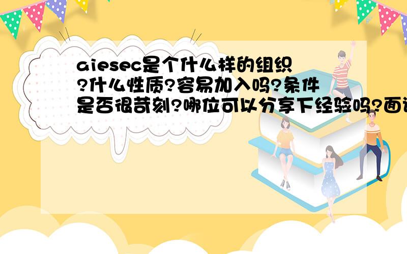 aiesec是个什么样的组织?什么性质?容易加入吗?条件是否很苛刻?哪位可以分享下经验吗?面试时听不懂或不会说怎么办?面试有着装要求吗?是不是加入aiesec就一定可以出国实习?一般申请哪个项