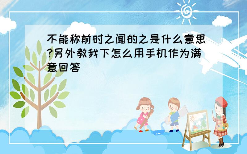 不能称前时之闻的之是什么意思?另外教我下怎么用手机作为满意回答