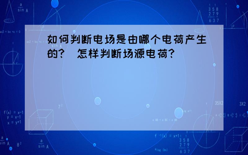 如何判断电场是由哪个电荷产生的?（怎样判断场源电荷?）